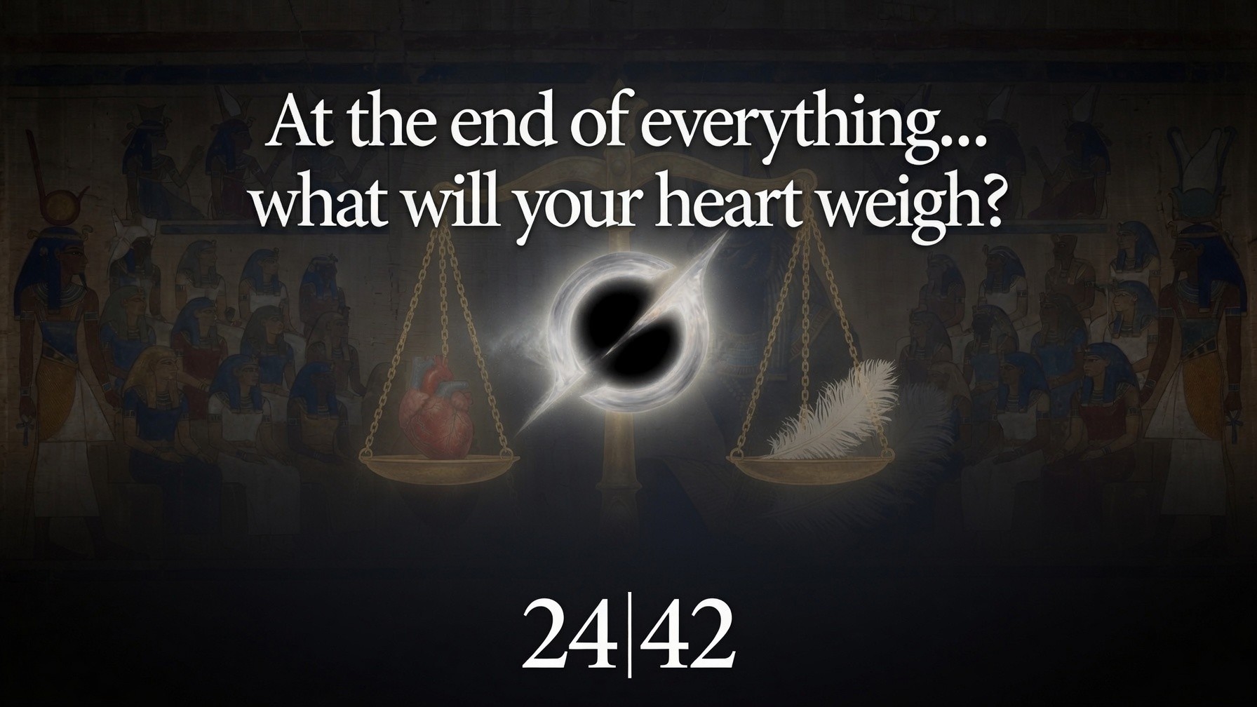 At the end of everything… what will your heart weigh? 24 | 42
